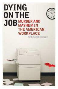 Title: Dying on the Job: Murder and Mayhem in the American Workplace, Author: Ronald D. Brown