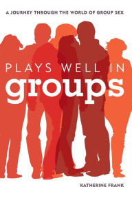 Title: Plays Well in Groups: A Journey Through the World of Group Sex, Author: Katherine Frank