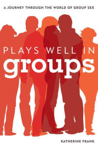 Title: Plays Well in Groups: A Journey Through the World of Group Sex, Author: Katherine Frank