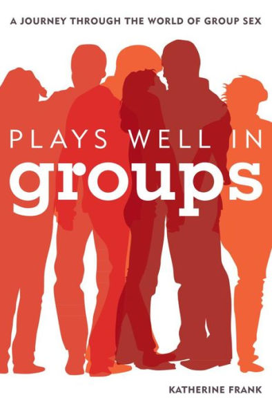 Plays Well in Groups: A Journey Through the World of Group Sex