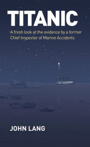 Title: Titanic: A Fresh Look at the Evidence by a Former Chief Inspector of Marine Accidents, Author: John  Lang