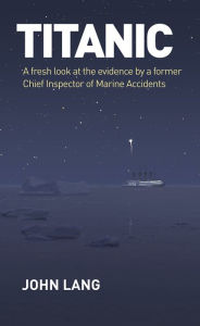 Title: Titanic: A Fresh Look at the Evidence by a Former Chief Inspector of Marine Accidents, Author: John  Lang