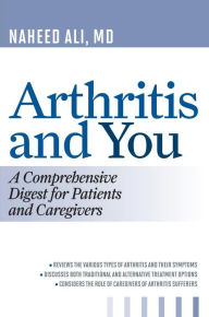 Title: Arthritis and You: A Comprehensive Digest for Patients and Caregivers, Author: Naheed Ali M.D.