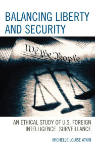 Title: Balancing Liberty and Security: An Ethical Study of U.S. Foreign Intelligence Surveillance, 2001-2009, Author: Michelle Louise Atkin