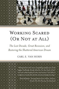 Title: Working Scared (Or Not at All): The Lost Decade, Great Recession, and Restoring the Shattered American Dream, Author: Carl  E. Van Horn Heldrich Center for Workforce Development