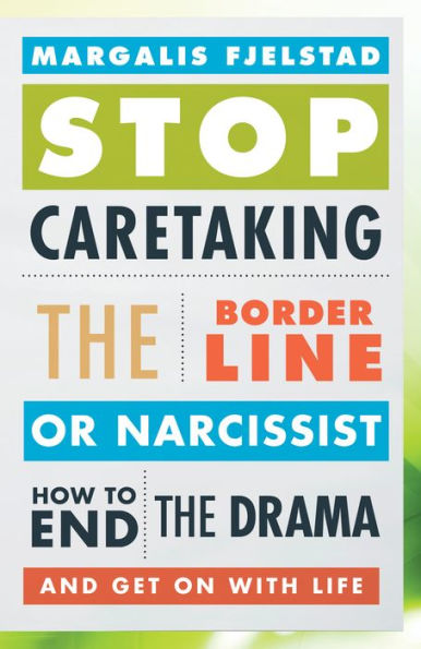 Stop Caretaking the Borderline or Narcissist: How to End the Drama and Get On with Life