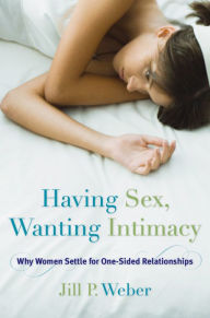 Title: Having Sex, Wanting Intimacy: Why Women Settle for One-Sided Relationships, Author: Jill P. Weber Ph.D.