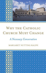 Title: Why the Catholic Church Must Change: A Necessary Conversation, Author: Margaret Nutting Ralph