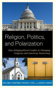 Title: Religion, Politics, and Polarization: How Religiopolitical Conflict Is Changing Congress and American Democracy, Author: William V. D'Antonio