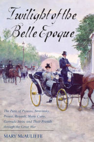 Title: Twilight of the Belle Epoque : The Paris of Picasso, Stravinsky, Proust, Renault, Marie Curie, Gertrude Stein, and Their Friends Through the Great War, Author: Mary McAuliffe