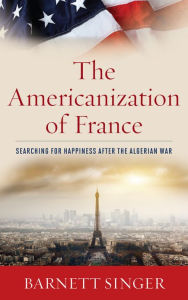 Title: The Americanization of France: Searching for Happiness after the Algerian War, Author: Barnett Singer Brock University