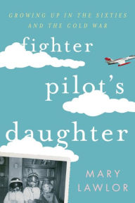 Title: Fighter Pilot's Daughter: Growing Up in the Sixties and the Cold War, Author: Mary Lawlor