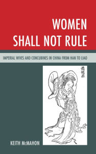 Title: Women Shall Not Rule: Imperial Wives and Concubines in China from Han to Liao, Author: Keith McMahon