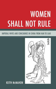 Title: Women Shall Not Rule: Imperial Wives and Concubines in China from Han to Liao, Author: Keith McMahon