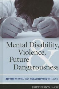 Title: Mental Disability, Violence, and Future Dangerousness: Myths Behind the Presumption of Guilt, Author: John Weston Parry