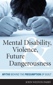 Title: Mental Disability, Violence, and Future Dangerousness: Myths Behind the Presumption of Guilt, Author: John Weston Parry