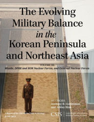 Title: The Evolving Military Balance in the Korean Peninsula and Northeast Asia: Missile, DPRK and ROK Nuclear Forces, and External Nuclear Forces, Author: Anthony H. Cordesman