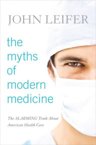Title: The Myths of Modern Medicine: The Alarming Truth about American Health Care, Author: John Leifer