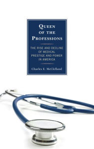 Title: Queen of the Professions: The Rise and Decline of Medical Prestige and Power in America, Author: Charles E. McClelland