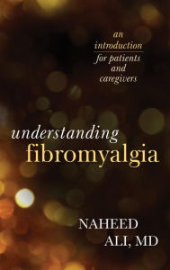 Title: Understanding Fibromyalgia: An Introduction for Patients and Caregivers, Author: Naheed Ali MD