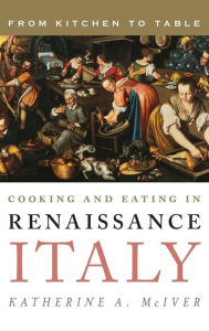 Title: Cooking and Eating in Renaissance Italy: From Kitchen to Table, Author: Katherine A. McIver