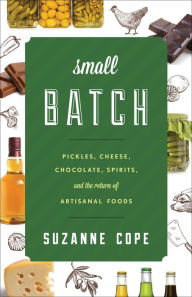 Title: Small Batch: Pickles, Cheese, Chocolate, Spirits, and the Return of Artisanal Foods, Author: Suzanne Cope