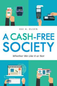 Title: A Cash-Free Society: Whether We Like It or Not, Author: Kai A. Olsen
