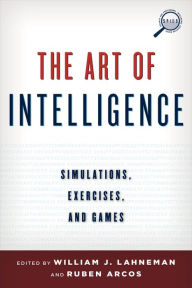 Title: The Art of Intelligence: Simulations, Exercises, and Games, Author: William J. Lahneman