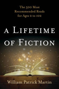 Title: A Lifetime of Fiction: The 500 Most Recommended Reads for Ages 2 to 102, Author: William Patrick Martin