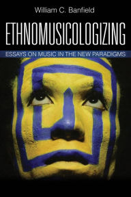 Title: Ethnomusicologizing: Essays on Music in the New Paradigms, Author: Bill Banfield