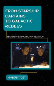 Title: From Starship Captains to Galactic Rebels: Leaders in Science Fiction Television, Author: Kimberly Yost