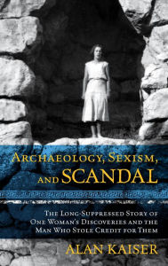 Title: Archaeology, Sexism, and Scandal: The Long-Suppressed Story of One Woman's Discoveries and the Man Who Stole Credit for Them, Author: Alan Kaiser