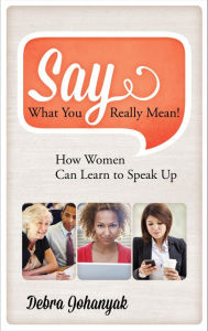 Title: Say What You Really Mean!: How Women Can Learn to Speak Up, Author: Debra Johanyak