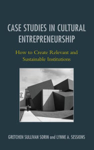 Title: Case Studies in Cultural Entrepreneurship: How to Create Relevant and Sustainable Institutions, Author: Gretchen Sullivan Sorin