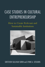 Title: Case Studies in Cultural Entrepreneurship: How to Create Relevant and Sustainable Institutions, Author: Gretchen Sullivan Sorin