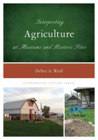 Title: Interpreting Agriculture at Museums and Historic Sites, Author: Debra A. Reid