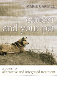 Title: Cancer and Your Pet: A Guide to Alternative and Integrated Treatment, Author: Marie Cargill