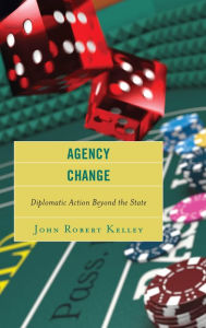 Title: Agency Change: Diplomatic Action Beyond the State, Author: John Robert Kelley