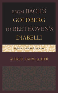 Title: From Bach's Goldberg to Beethoven's Diabelli: Influence and Independence, Author: Alfred Kanwischer