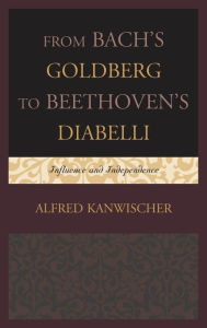 Title: From Bach's Goldberg to Beethoven's Diabelli: Influence and Independence, Author: Alfred Kanwischer