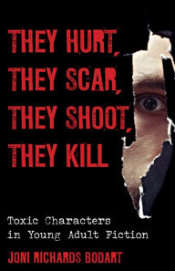 Title: They Hurt, They Scar, They Shoot, They Kill: Toxic Characters in Young Adult Fiction, Author: Joni Richards Bodart