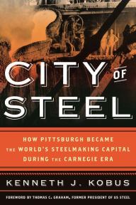 Title: City of Steel: How Pittsburgh Became the World's Steelmaking Capital during the Carnegie Era, Author: Kenneth J. Kobus