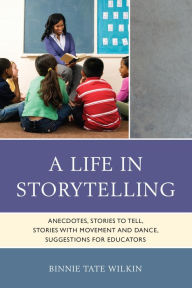 Title: A Life in Storytelling: Anecdotes, Stories to Tell, Stories with Movement and Dance, Suggestions for Educators, Author: Binnie Tate Wilkin