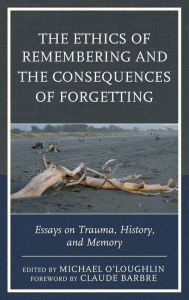 Title: The Ethics of Remembering and the Consequences of Forgetting: Essays on Trauma, History, and Memory, Author: Michael O'Loughlin