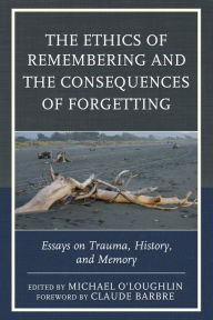 Title: The Ethics of Remembering and the Consequences of Forgetting: Essays on Trauma, History, and Memory, Author: Michael O'Loughlin