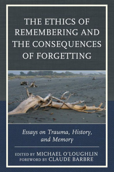 The Ethics of Remembering and the Consequences of Forgetting: Essays on Trauma, History, and Memory