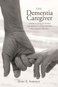 Title: The Dementia Caregiver: A Guide to Caring for Someone with Alzheimer's Disease and Other Neurocognitive Disorders, Author: Marc E. Agronin
