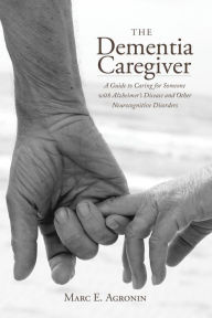 Title: The Dementia Caregiver: A Guide to Caring for Someone with Alzheimer's Disease and Other Neurocognitive Disorders, Author: Marc E. Agronin author of The Dementia Caregiver: A Guide to Caring for Someone with Alzhei