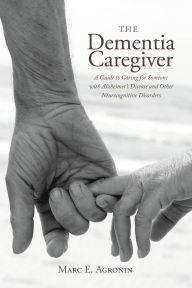 Title: The Dementia Caregiver: A Guide to Caring for Someone with Alzheimer's Disease and Other Neurocognitive Disorders, Author: Marc E. Agronin