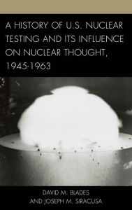 Title: A History of U.S. Nuclear Testing and Its Influence on Nuclear Thought, 1945-1963, Author: David M. Blades